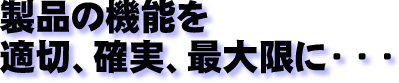 製品の機能を適切、確実、最大限に・・・