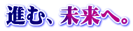 進む、未来へ。